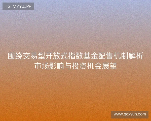 围绕交易型开放式指数基金配售机制解析市场影响与投资机会展望 围绕交易型开放式指数基金配售机制解析市场影响与投资机会展望
